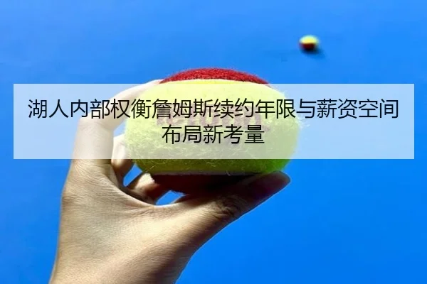 湖人内部权衡詹姆斯续约年限与薪资空间布局新考量