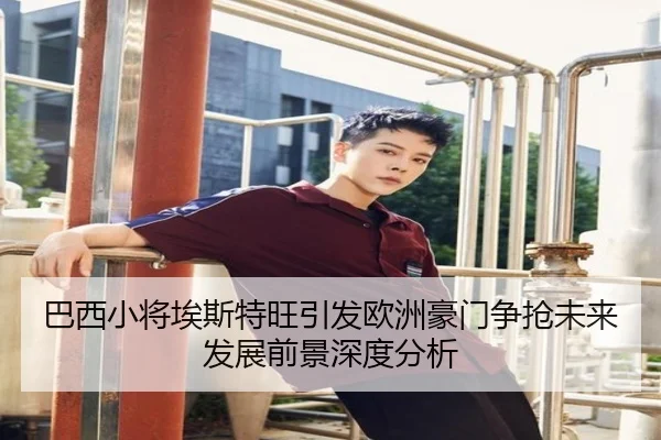 巴西小将埃斯特旺引发欧洲豪门争抢未来发展前景深度分析