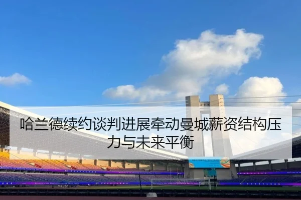 哈兰德续约谈判进展牵动曼城薪资结构压力与未来平衡