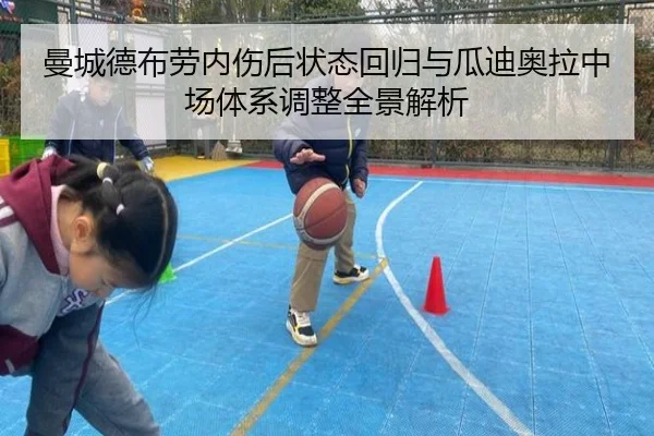 曼城德布劳内伤后状态回归与瓜迪奥拉中场体系调整全景解析