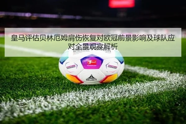 皇马评估贝林厄姆肩伤恢复对欧冠前景影响及球队应对全景观察解析