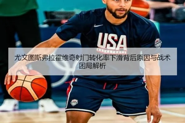 尤文图斯弗拉霍维奇射门转化率下滑背后原因与战术困局解析
