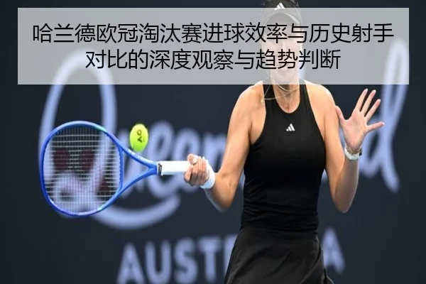 哈兰德欧冠淘汰赛进球效率与历史射手对比的深度观察与趋势判断