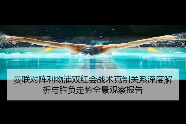 曼联对阵利物浦双红会战术克制关系深度解析与胜负走势全景观察报告