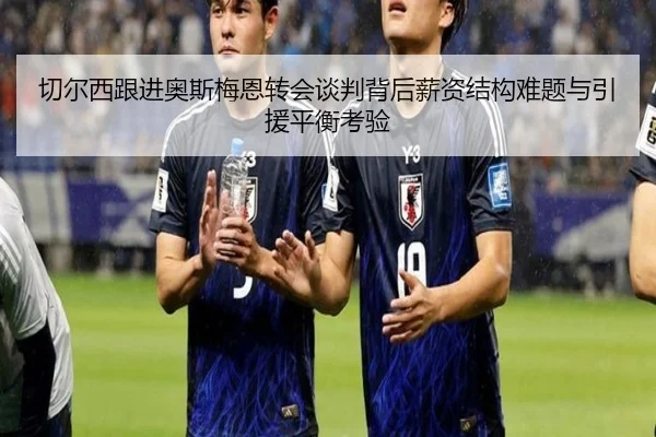 切尔西跟进奥斯梅恩转会谈判背后薪资结构难题与引援平衡考验