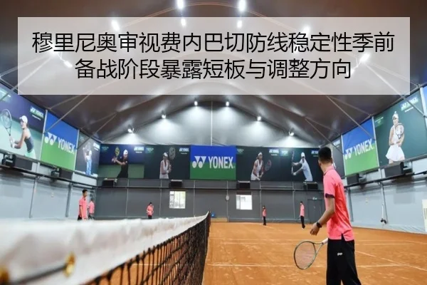 穆里尼奥审视费内巴切防线稳定性季前备战阶段暴露短板与调整方向