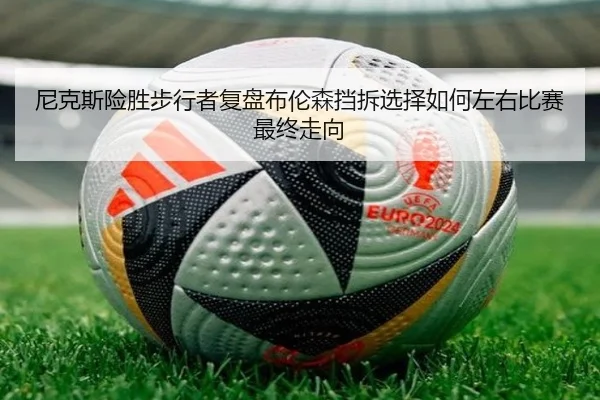 尼克斯险胜步行者复盘布伦森挡拆选择如何左右比赛最终走向
